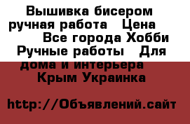 Вышивка бисером, ручная работа › Цена ­ 15 000 - Все города Хобби. Ручные работы » Для дома и интерьера   . Крым,Украинка